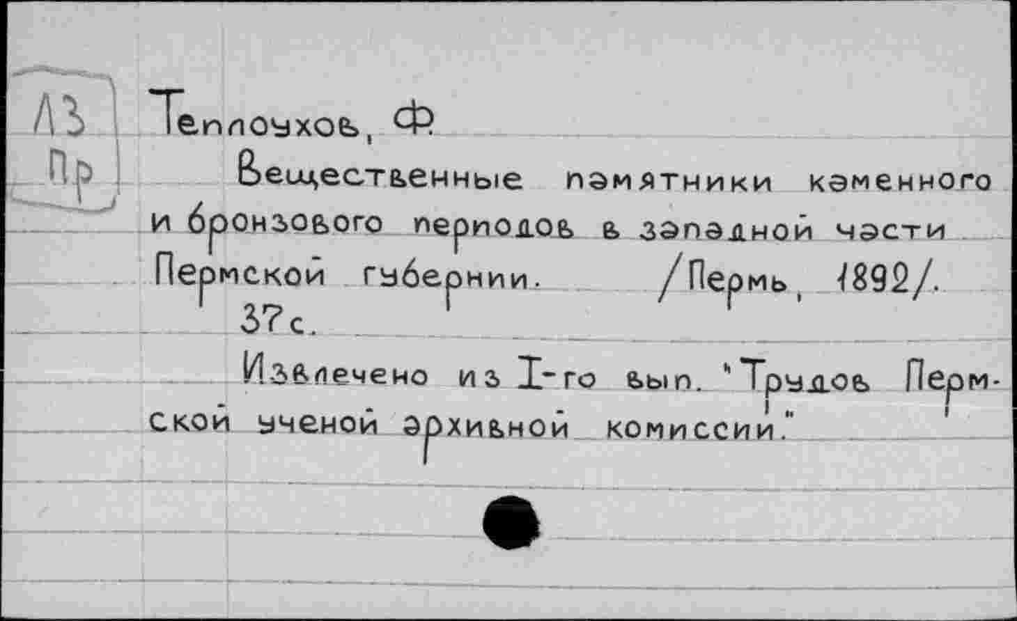 ﻿/Пермь( Ї892/.
оесцестьенньїе памятники кэменного и бронзового периодов в зэпэдной части Пермской гьбер J_3?c. _______'
НИИ .
Извлечено из I“го ьып. 'Тралов Пермской ьченой эрхив>нои_ комиссии.